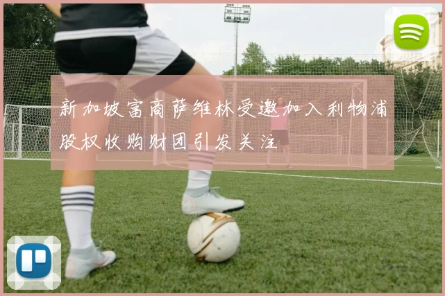 新加坡富商萨维林受邀加入利物浦股权收购财团引发关注